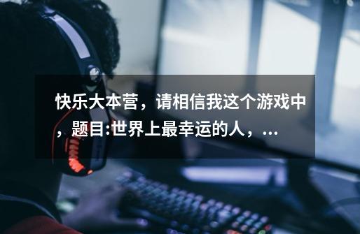 快乐大本营,请相信我这个游戏中,题目:世界上最幸运的人,是哪一期-第1张-游戏信息-龙启网