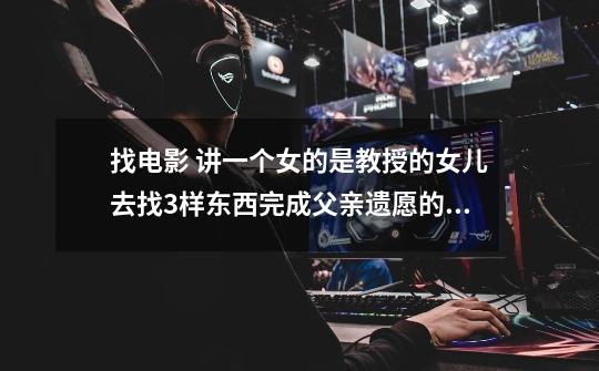 找电影 讲一个女的是教授的女儿去找3样东西完成父亲遗愿的 女主角名字好像叫劳拉-第1张-游戏信息-龙启网