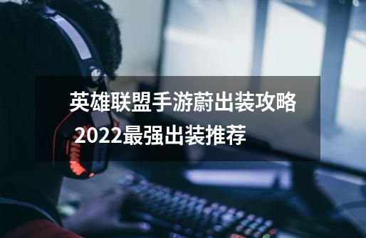 英雄联盟手游蔚出装攻略 2022最强出装推荐-第1张-游戏信息-龙启网