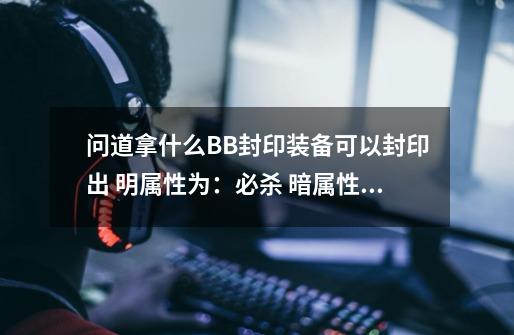 问道拿什么BB封印装备可以封印出 明属性为:必杀 暗属性为:障碍宠物抗性-第1张-游戏信息-龙启网