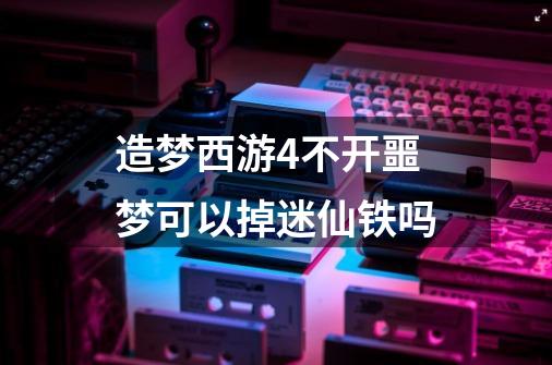 造梦西游4不开噩梦可以掉迷仙铁吗-第1张-游戏信息-龙启网