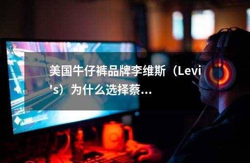 美国牛仔裤品牌李维斯（Levi's）为什么选择蔡徐坤成为其新的代言人-第1张-游戏信息-龙启网