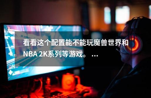 看看这个配置能不能玩魔兽世界和NBA 2K系列等游戏。 CPU-第1张-游戏信息-龙启网