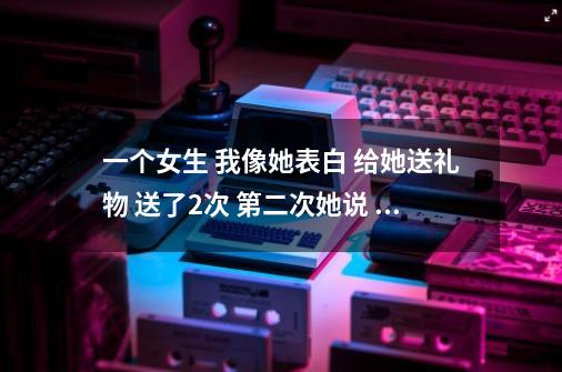 一个女生 我像她表白 给她送礼物 送了2次 第二次她说 我们只是同学关系 谁告诉我现在该怎么办-第1张-游戏信息-龙启网