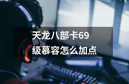 天龙八部卡69级慕容怎么加点-第1张-游戏信息-龙启网