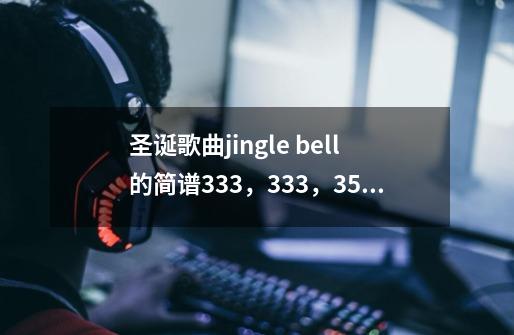 圣诞歌曲jingle bell的简谱333,333,35123,4444,4333,322325后面是什么调-第1张-游戏信息-龙启网