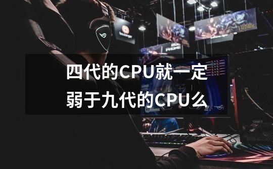 四代的CPU就一定弱于九代的CPU么-第1张-游戏信息-龙启网