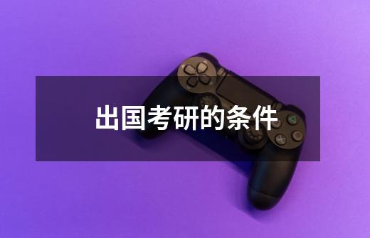 出国考研的条件-第1张-游戏信息-龙启网