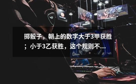掷骰子，朝上的数字大于3甲获胜；小于3乙获胜，这个规则不公平．______（判断对错-第1张-游戏信息-龙启网