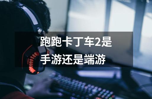跑跑卡丁车2是手游还是端游-第1张-游戏信息-龙启网