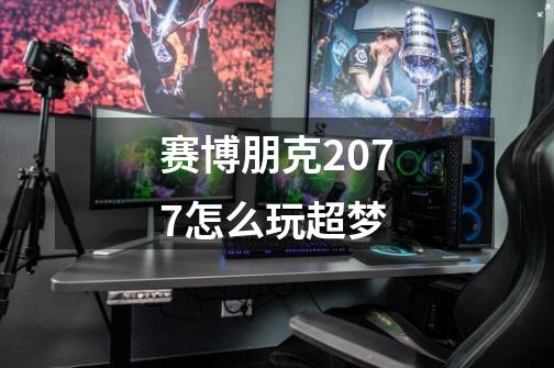 赛博朋克2077怎么玩超梦-第1张-游戏信息-龙启网