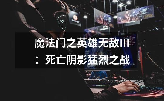魔法门之英雄无敌Ⅲ:死亡阴影猛烈之战-第1张-游戏信息-龙启网