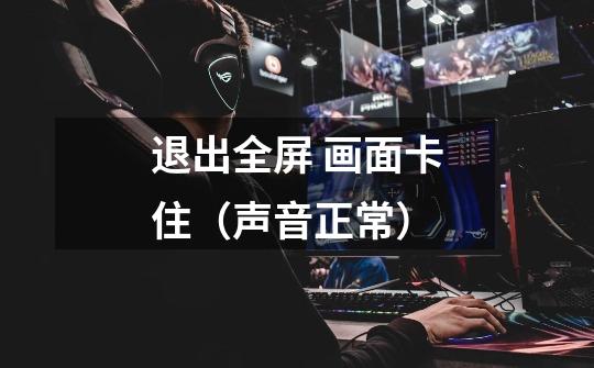 退出全屏 画面卡住（声音正常）-第1张-游戏信息-龙启网