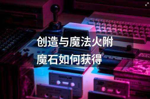 创造与魔法火附魔石如何获得-第1张-游戏信息-龙启网