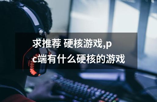 求推荐 硬核游戏,pc端有什么硬核的游戏-第1张-游戏信息-龙启网