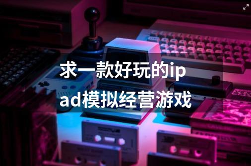 求一款好玩的ipad模拟经营游戏-第1张-游戏信息-龙启网