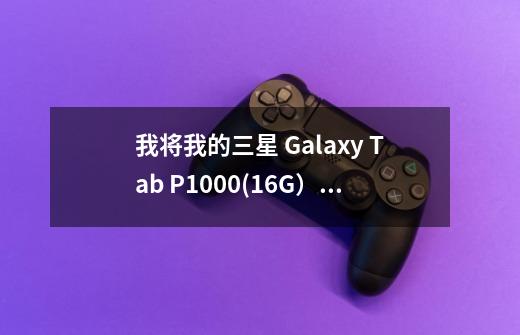 我将我的三星 Galaxy Tab P1000(16G)和别人的touch4(32g)+psp游戏机交换 合适么-第1张-游戏信息-龙启网