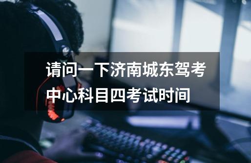 请问一下济南城东驾考中心科目四考试时间-第1张-游戏信息-龙启网