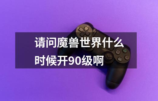 请问魔兽世界什么时候开90级啊-第1张-游戏信息-龙启网
