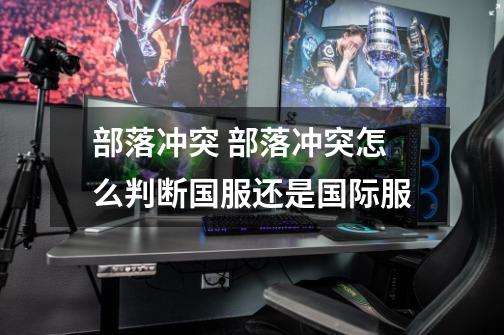 部落冲突 部落冲突怎么判断国服还是国际服-第1张-游戏信息-龙启网