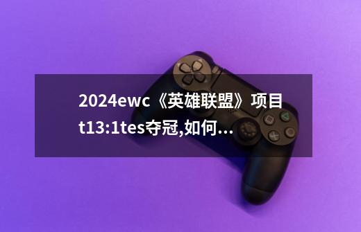 2024ewc《英雄联盟》项目t13:1tes夺冠,如何评价这场-第1张-游戏信息-龙启网