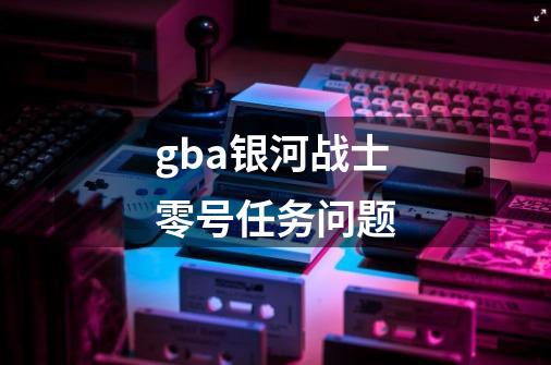 gba银河战士零号任务问题-第1张-游戏信息-龙启网