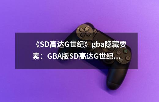 《SD高达G世纪》gba隐藏要素:GBA版SD高达G世纪隐藏内容汇总-第1张-游戏信息-龙启网