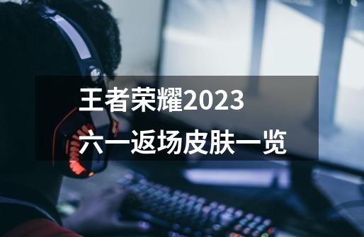 王者荣耀2023六一返场皮肤一览-第1张-游戏信息-龙启网