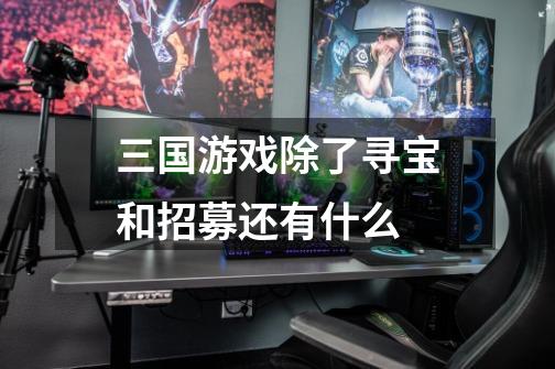 三国游戏除了寻宝和招募还有什么-第1张-游戏信息-龙启网