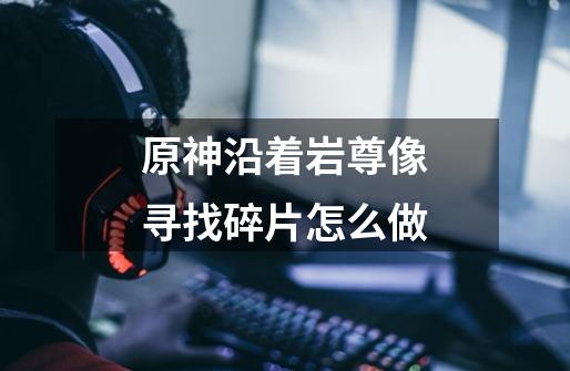 原神沿着岩尊像寻找碎片怎么做-第1张-游戏信息-龙启网