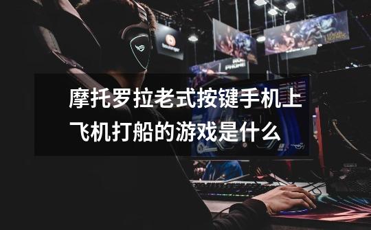摩托罗拉老式按键手机上飞机打船的游戏是什么-第1张-游戏信息-龙启网