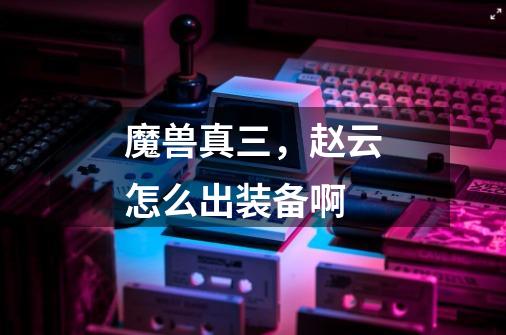 魔兽真三,赵云怎么出装备啊-第1张-游戏信息-龙启网