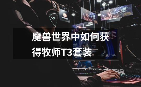 魔兽世界中如何获得牧师T3套装-第1张-游戏信息-龙启网