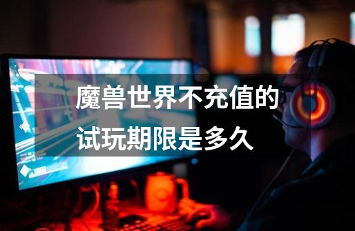 魔兽世界不充值的试玩期限是多久-第1张-游戏信息-龙启网