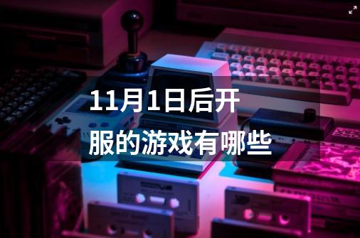 11月1日后开服的游戏有哪些-第1张-游戏信息-龙启网