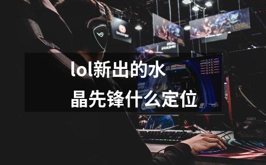 lol新出的水晶先锋什么定位-第1张-游戏信息-龙启网