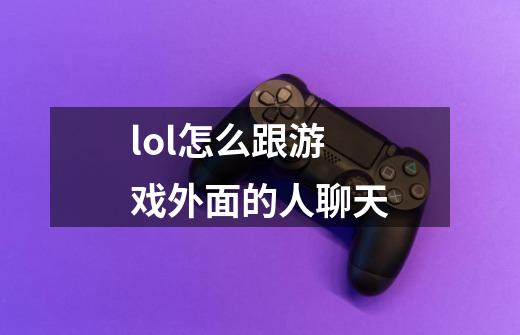 lol怎么跟游戏外面的人聊天-第1张-游戏信息-龙启网