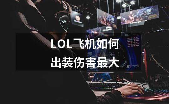 LOL飞机如何出装伤害最大-第1张-游戏信息-龙启网