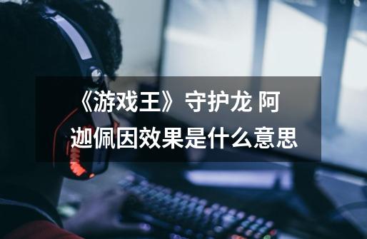 《游戏王》守护龙 阿迦佩因效果是什么意思-第1张-游戏信息-龙启网