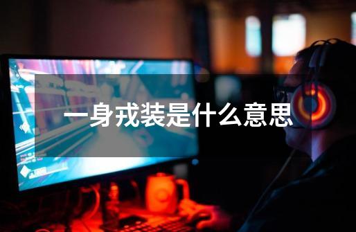 一身戎装是什么意思-第1张-游戏信息-龙启网
