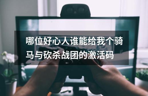 哪位好心人谁能给我个骑马与砍杀战团的激活码-第1张-游戏信息-龙启网