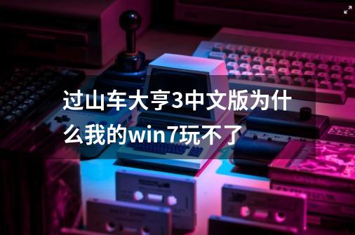 过山车大亨3中文版为什么我的win7玩不了-第1张-游戏信息-龙启网