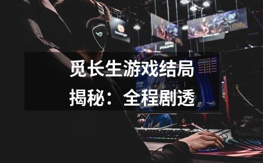 觅长生游戏结局揭秘:全程剧透-第1张-游戏信息-龙启网