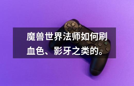魔兽世界法师如何刷血色、影牙之类的。-第1张-游戏信息-龙启网