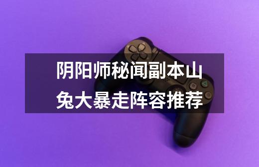 阴阳师秘闻副本山兔大暴走阵容推荐-第1张-游戏信息-龙启网