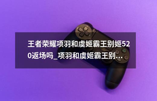 王者荣耀项羽和虞姬霸王别姬520返场吗_项羽和虞姬霸王别姬返场时间-第1张-游戏信息-龙启网