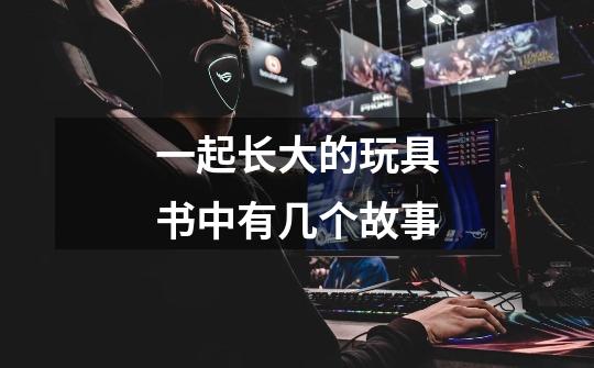 一起长大的玩具书中有几个故事-第1张-游戏信息-龙启网