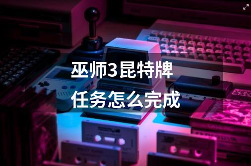巫师3昆特牌任务怎么完成-第1张-游戏信息-龙启网