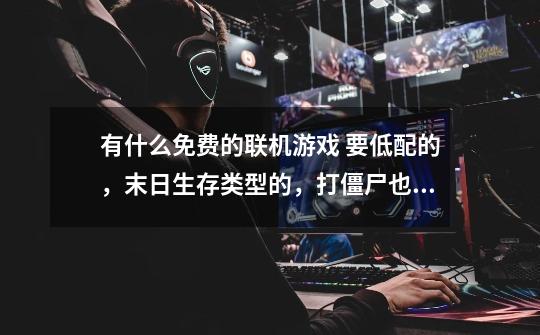 有什么免费的联机游戏 要低配的，末日生存类型的，打僵尸也行 如果有盗版的也可以-第1张-游戏信息-龙启网