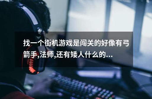 找一个街机游戏.是闯关的.好像有弓箭手,法师,还有矮人什么的.每过一...-第1张-游戏信息-龙启网